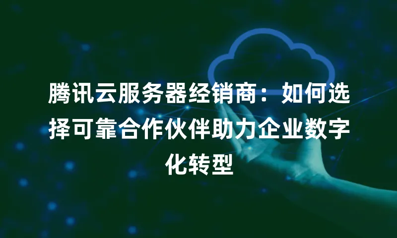 腾讯云服务器经销商：如何选择可靠合作伙伴助力企业数字化转型