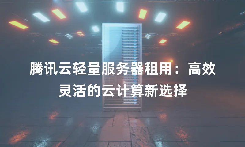 腾讯云轻量服务器租用：高效灵活的云计算新选择