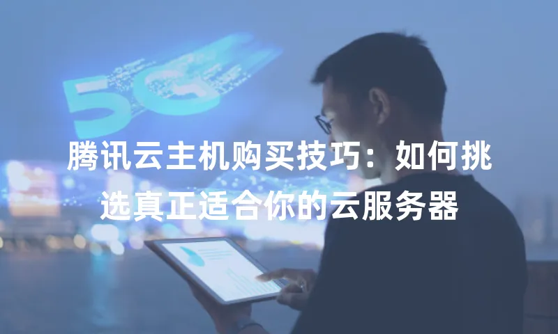 腾讯云主机购买技巧：如何挑选真正适合你的云服务器