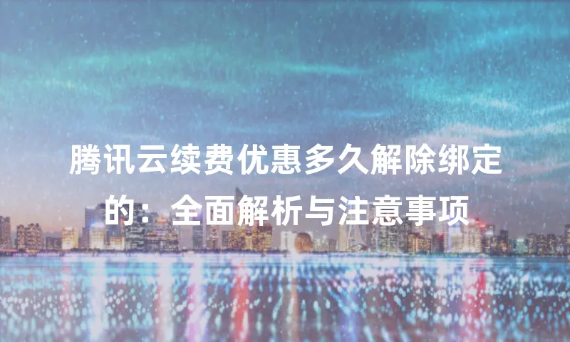 腾讯云续费优惠多久解除绑定的：全面解析与注意事项