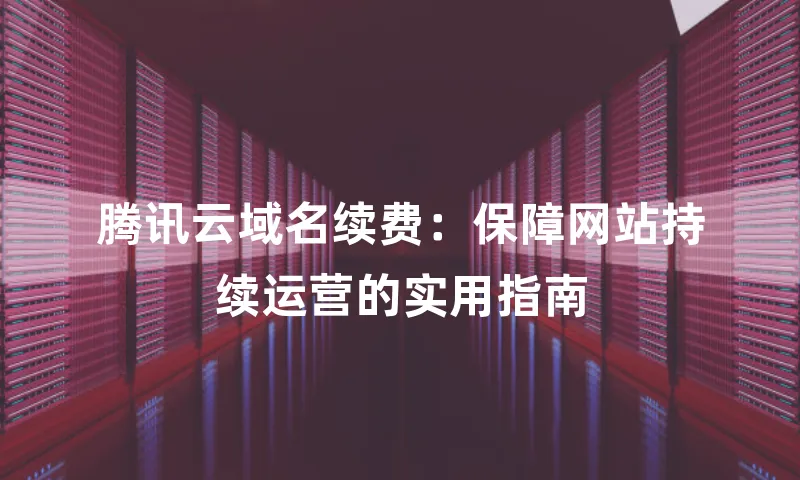 腾讯云域名续费：保障网站持续运营的实用指南