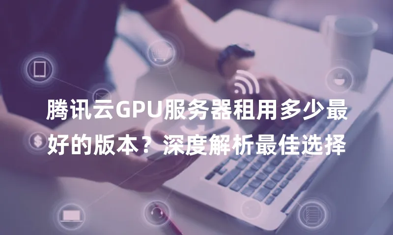 腾讯云GPU服务器租用多少最好的版本？深度解析最佳选择