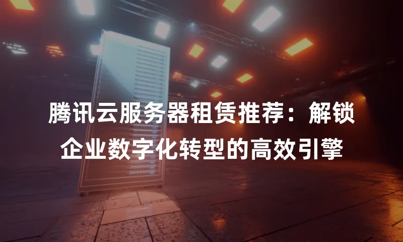 腾讯云服务器租赁推荐：解锁企业数字化转型的高效引擎