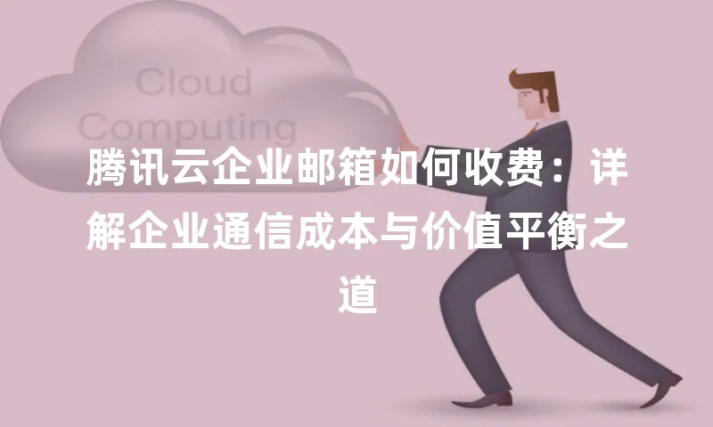 腾讯云企业邮箱如何收费：详解企业通信成本与价值平衡之道