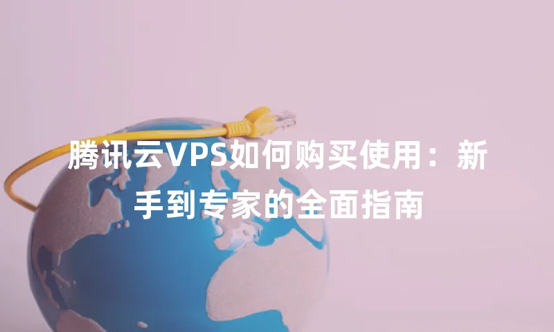 腾讯云VPS如何购买使用：新手到专家的全面指南