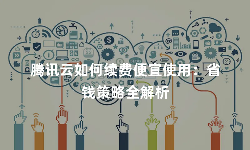 腾讯云如何续费便宜使用：省钱策略全解析