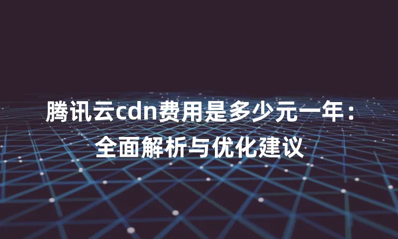 腾讯云cdn费用是多少元一年：全面解析与优化建议