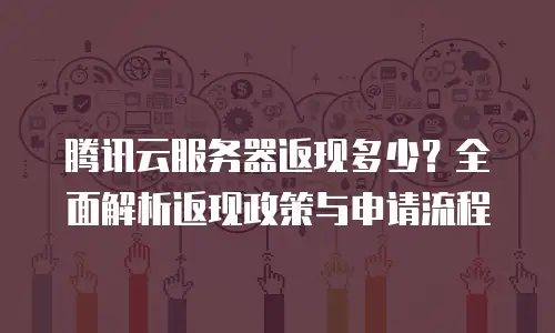 腾讯云服务器返现多少？全面解析返现政策与申请流程
