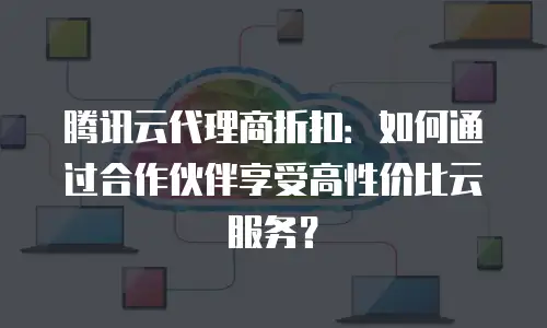 腾讯云代理商折扣：如何通过合作伙伴享受高性价比云服务？