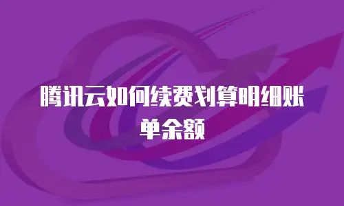 腾讯云如何续费划算明细账单余额