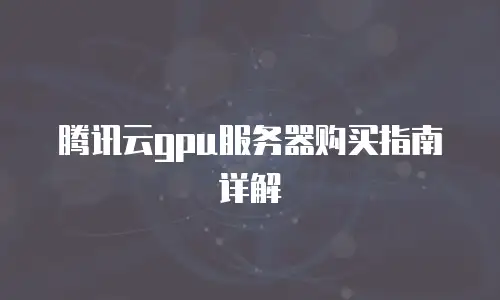 腾讯云gpu服务器购买指南详解