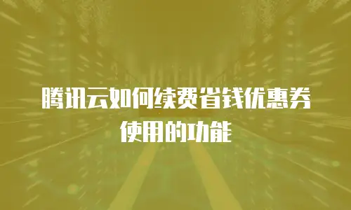 腾讯云如何续费省钱优惠券使用的功能