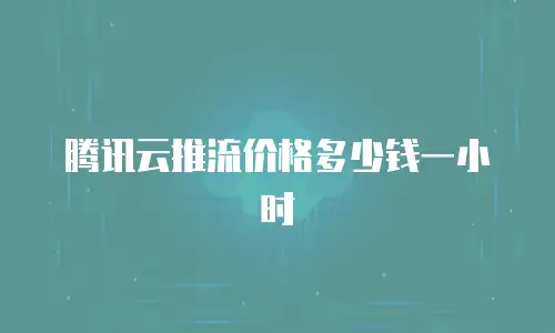 腾讯云推流价格多少钱一小时