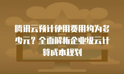 腾讯云预计使用费用约为多少元？全面解析企业级云计算成本规划
