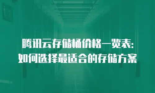 腾讯云存储桶价格一览表：如何选择最适合的存储方案