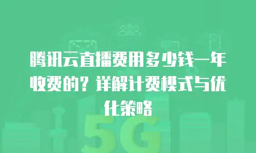腾讯云直播费用多少钱一年收费的？详解计费模式与优化策略