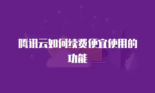 腾讯云如何续费便宜使用的功能