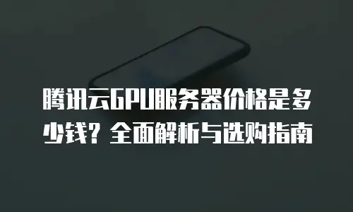 腾讯云GPU服务器价格是多少钱？全面解析与选购指南