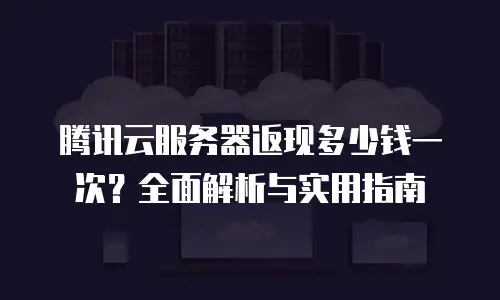 腾讯云服务器返现多少钱一次？全面解析与实用指南