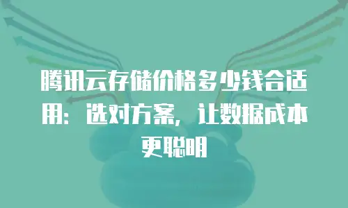 腾讯云存储价格多少钱合适用：选对方案，让数据成本更聪明