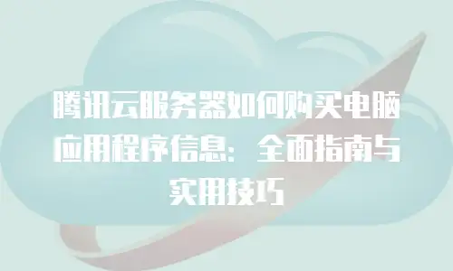 腾讯云服务器如何购买电脑应用程序信息：全面指南与实用技巧