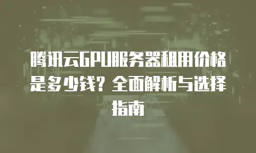 腾讯云GPU服务器租用价格是多少钱？全面解析与选择指南