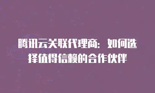 腾讯云关联代理商：如何选择值得信赖的合作伙伴