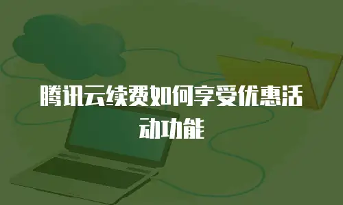 腾讯云续费如何享受优惠活动功能