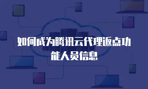 如何成为腾讯云代理返点功能人员信息