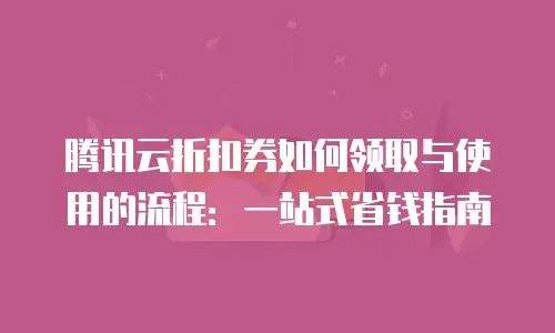 腾讯云折扣券如何领取与使用的流程：一站式省钱指南