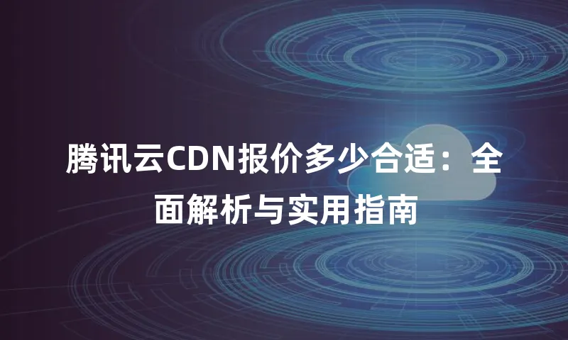 腾讯云CDN报价多少合适：全面解析与实用指南
