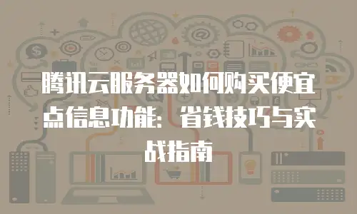 腾讯云服务器如何购买便宜点信息功能：省钱技巧与实战指南