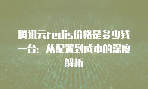 腾讯云redis价格是多少钱一台：从配置到成本的深度解析