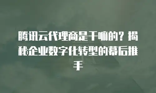 腾讯云代理商是干嘛的？揭秘企业数字化转型的幕后推手