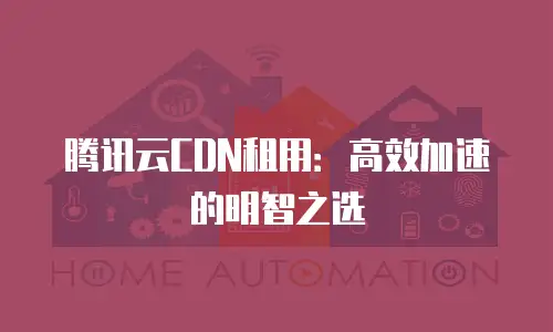 腾讯云CDN租用：高效加速的明智之选