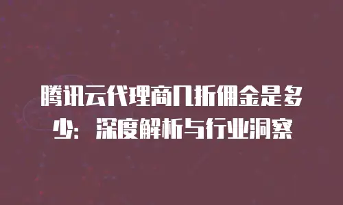腾讯云代理商几折佣金是多少：深度解析与行业洞察