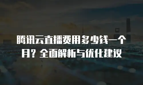 腾讯云直播费用多少钱一个月？全面解析与优化建议