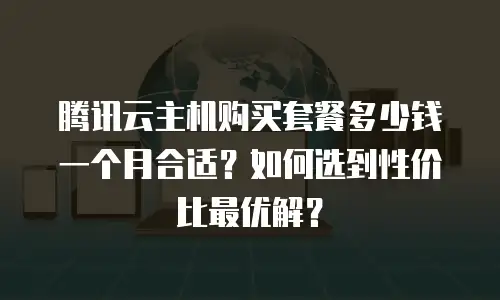 腾讯云主机购买套餐多少钱一个月合适？如何选到性价比最优解？