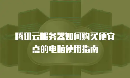 腾讯云服务器如何购买便宜点的电脑使用指南