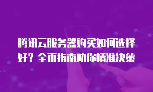腾讯云服务器购买如何选择好？全面指南助你精准决策