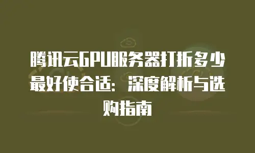腾讯云GPU服务器打折多少最好使合适：深度解析与选购指南