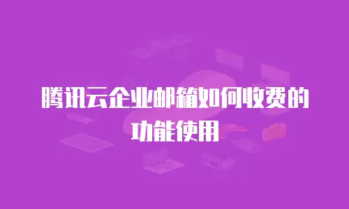 腾讯云企业邮箱如何收费的功能使用