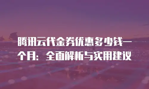 腾讯云代金券优惠多少钱一个月：全面解析与实用建议
