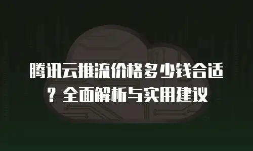 腾讯云推流价格多少钱合适？全面解析与实用建议