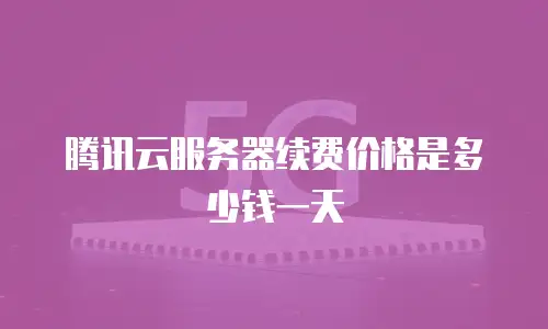 腾讯云服务器续费价格是多少钱一天