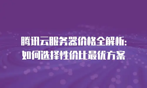 腾讯云服务器价格全解析：如何选择性价比最优方案