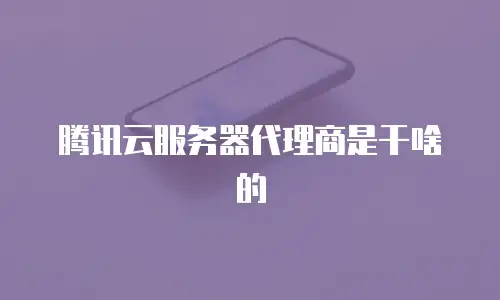 腾讯云服务器代理商是干啥的