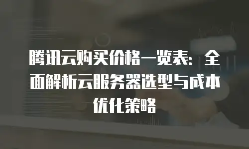 腾讯云购买价格一览表：全面解析云服务器选型与成本优化策略