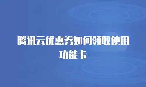 腾讯云优惠券如何领取使用功能卡