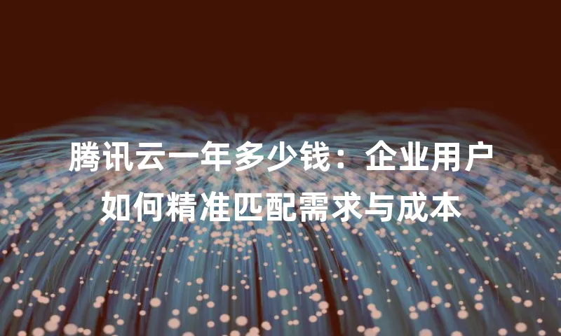腾讯云一年多少钱：企业用户如何精准匹配需求与成本